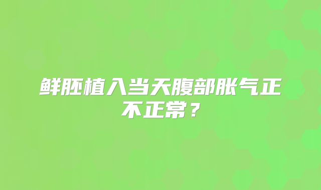鲜胚植入当天腹部胀气正不正常？