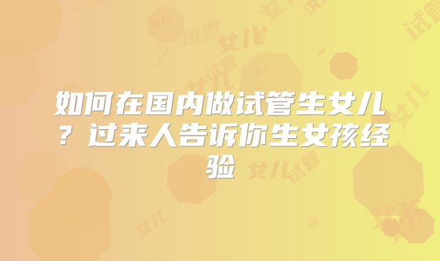 如何在国内做试管生女儿？过来人告诉你生女孩经验