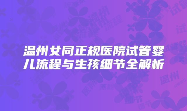 温州女同正规医院试管婴儿流程与生孩细节全解析