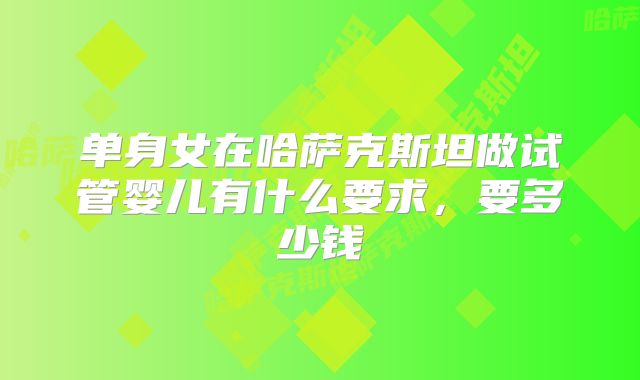 单身女在哈萨克斯坦做试管婴儿有什么要求，要多少钱