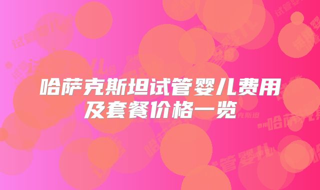 哈萨克斯坦试管婴儿费用及套餐价格一览