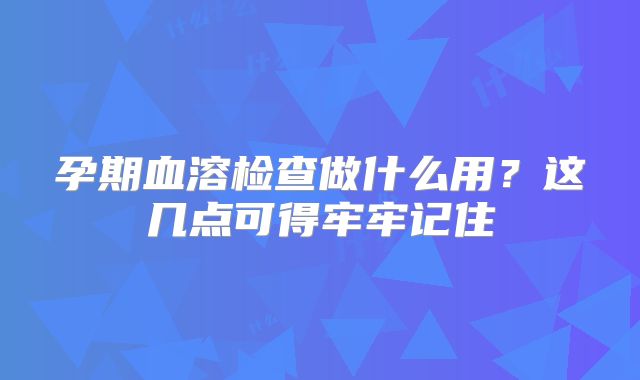 孕期血溶检查做什么用？这几点可得牢牢记住