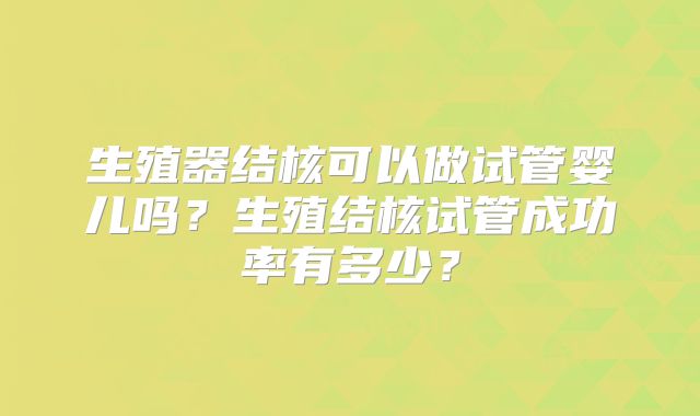生殖器结核可以做试管婴儿吗？生殖结核试管成功率有多少？
