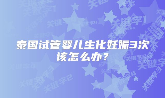泰国试管婴儿生化妊娠3次该怎么办?