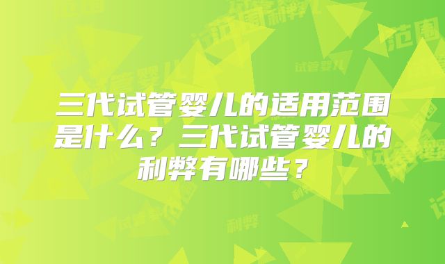 三代试管婴儿的适用范围是什么？三代试管婴儿的利弊有哪些？