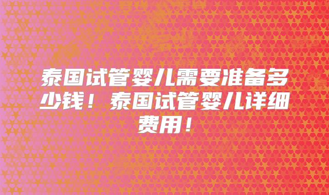 泰国试管婴儿需要准备多少钱！泰国试管婴儿详细费用！