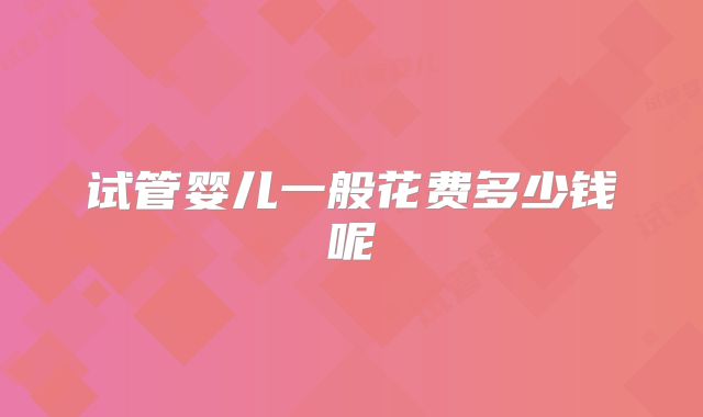 试管婴儿一般花费多少钱呢
