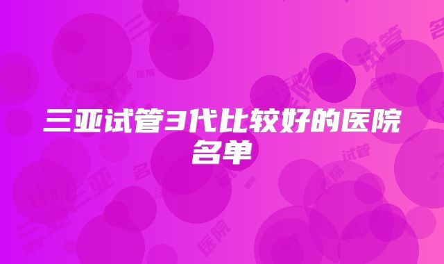 三亚试管3代比较好的医院名单
