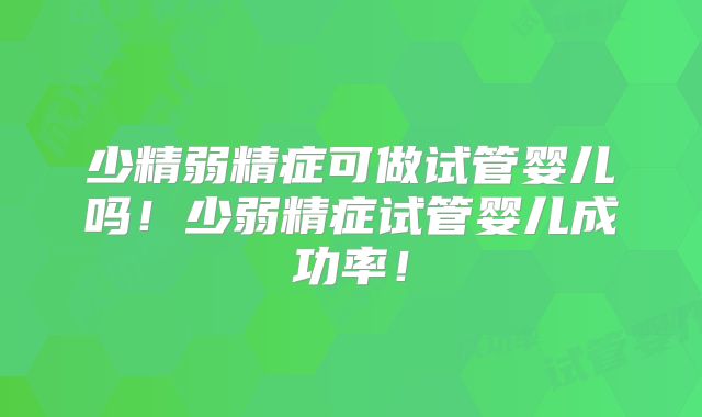 少精弱精症可做试管婴儿吗!少弱精症试管婴儿成功率!