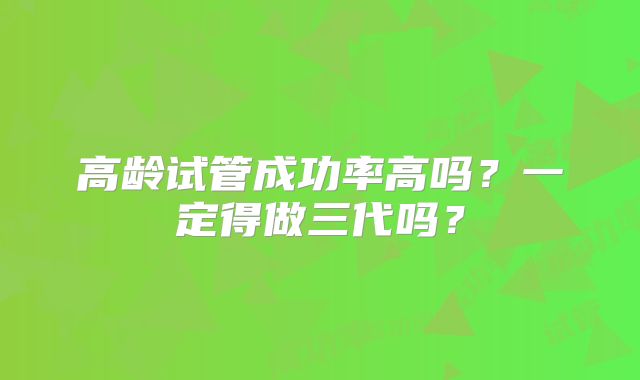 高龄试管成功率高吗?一定得做三代吗?