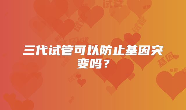 三代试管可以防止基因突变吗？