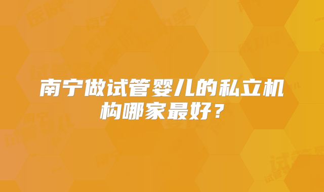 南宁做试管婴儿的私立机构哪家最好？