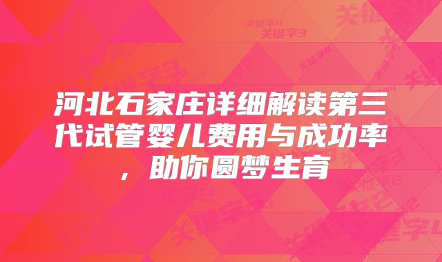 河北石家庄详细解读第三代试管婴儿费用与成功率，助你圆梦生育