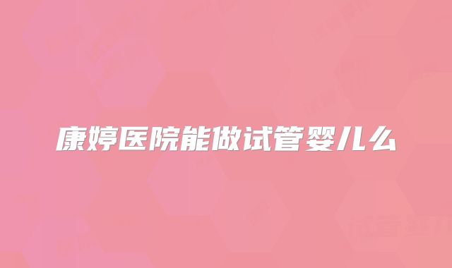 康婷医院能做试管婴儿么