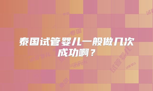 泰国试管婴儿一般做几次成功啊?
