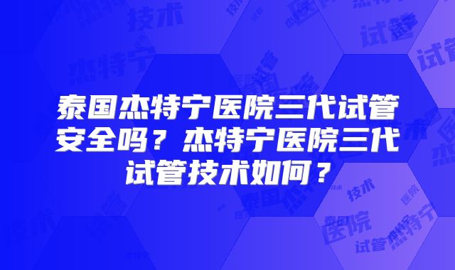泰国杰特宁医院三代试管安全吗？杰特宁医院三代试管技术如何？