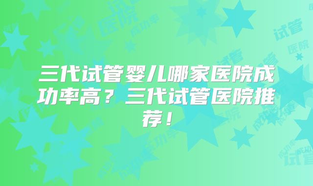 三代试管婴儿哪家医院成功率高？三代试管医院推荐！