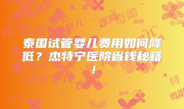 泰国试管婴儿费用如何降低?杰特宁医院省钱秘籍!