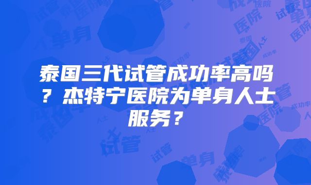 泰国三代试管成功率高吗？杰特宁医院为单身人士服务？