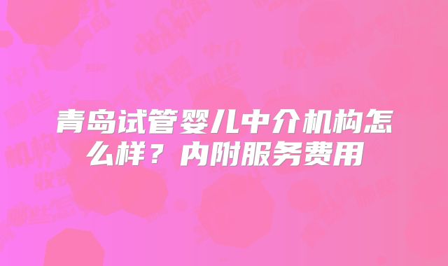 青岛试管婴儿中介机构怎么样?内附服务费用