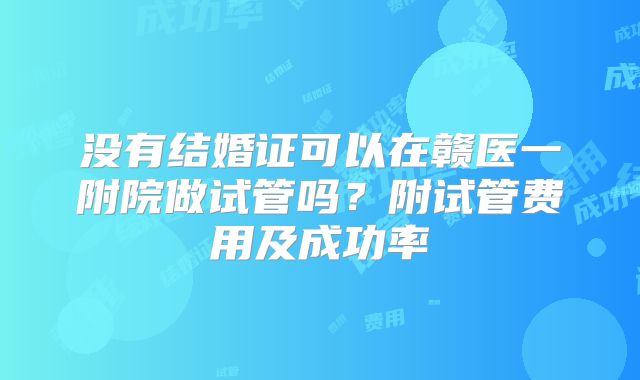 没有结婚证可以在赣医一附院做试管吗？附试管费用及成功率