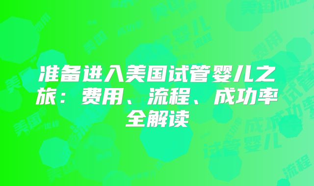 准备进入美国试管婴儿之旅：费用、流程、成功率全解读