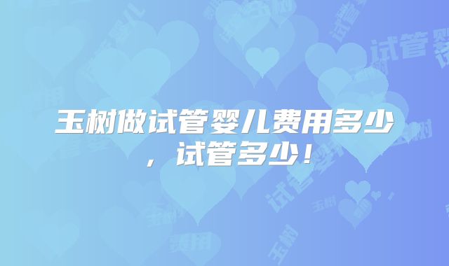玉树做试管婴儿费用多少,试管多少!