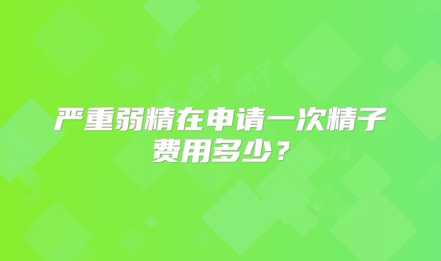 严重弱精在申请一次精子费用多少?