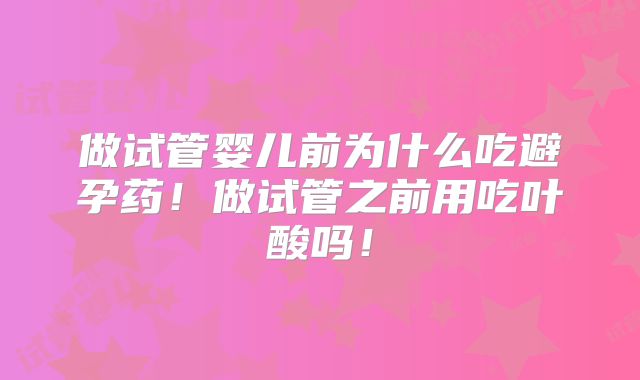 做试管婴儿前为什么吃避孕药！做试管之前用吃叶酸吗！