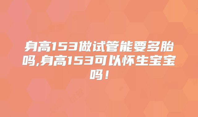 身高153做试管能要多胎吗,身高153可以怀生宝宝吗！