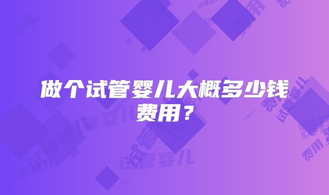 做个试管婴儿大概多少钱费用？