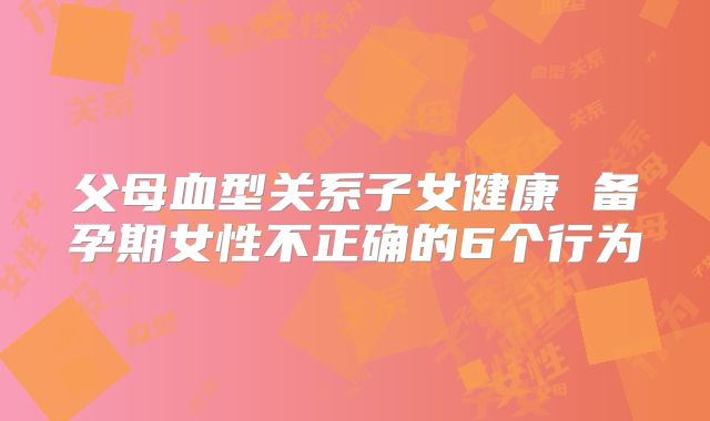 父母血型关系子女健康 备孕期女性不正确的6个行为