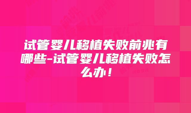 试管婴儿移植失败前兆有哪些-试管婴儿移植失败怎么办！
