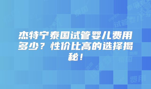 杰特宁泰国试管婴儿费用多少?性价比高的选择揭秘!