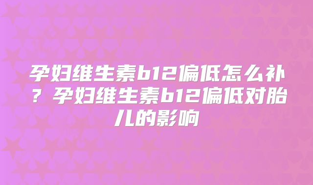 孕妇维生素b12偏低怎么补？孕妇维生素b12偏低对胎儿的影响