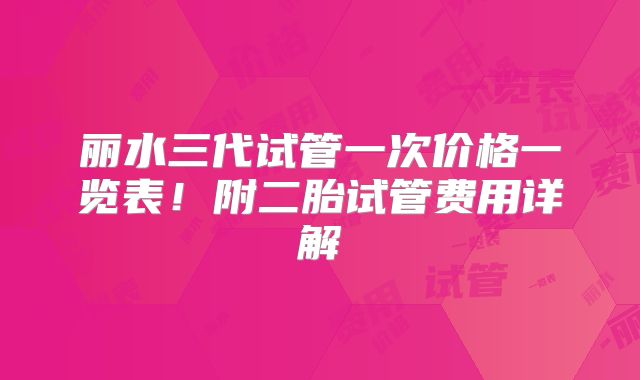 丽水三代试管一次价格一览表!附二胎试管费用详解