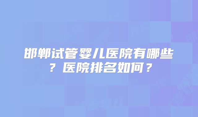 邯郸试管婴儿医院有哪些？医院排名如何？