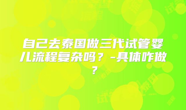 自己去泰国做三代试管婴儿流程复杂吗？-具体咋做？