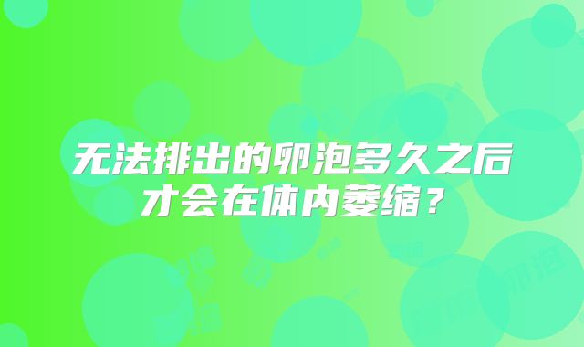 无法排出的卵泡多久之后才会在体内萎缩？