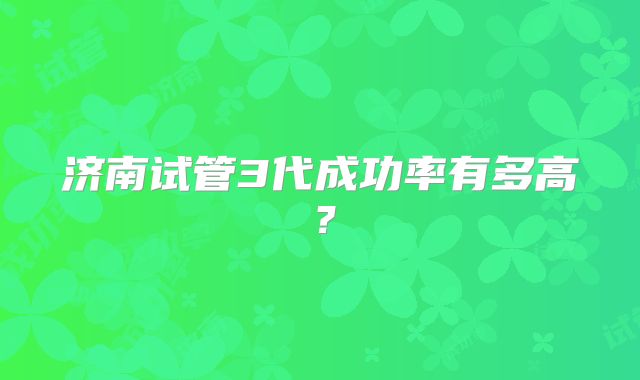 济南试管3代成功率有多高?
