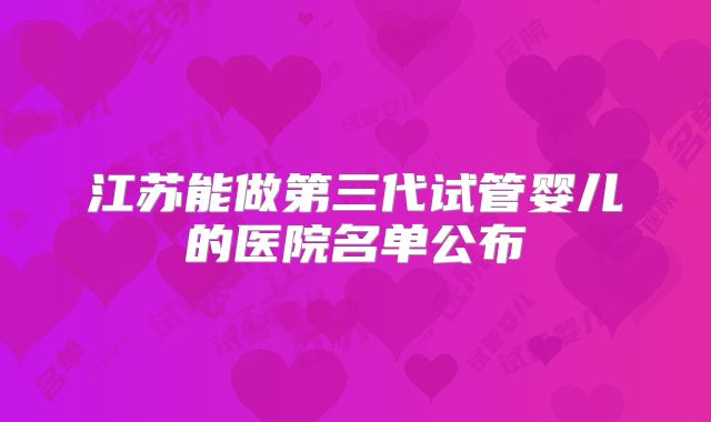 江苏能做第三代试管婴儿的医院名单公布