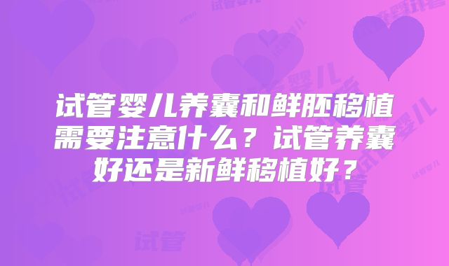 试管婴儿养囊和鲜胚移植需要注意什么？试管养囊好还是新鲜移植好？