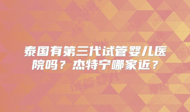泰国有第三代试管婴儿医院吗？杰特宁哪家近？