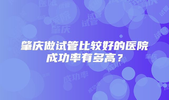 肇庆做试管比较好的医院成功率有多高?
