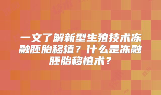 一文了解新型生殖技术冻融胚胎移植?什么是冻融胚胎移植术?