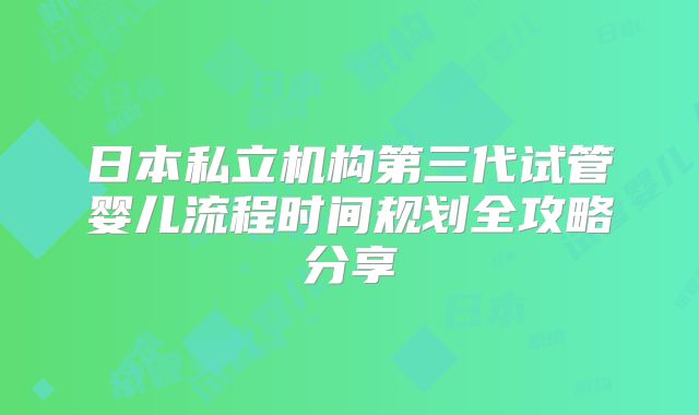 日本私立机构第三代试管婴儿流程时间规划全攻略分享