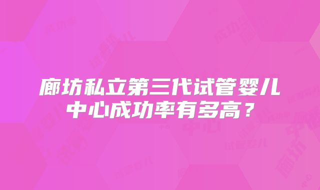 廊坊私立第三代试管婴儿中心成功率有多高？