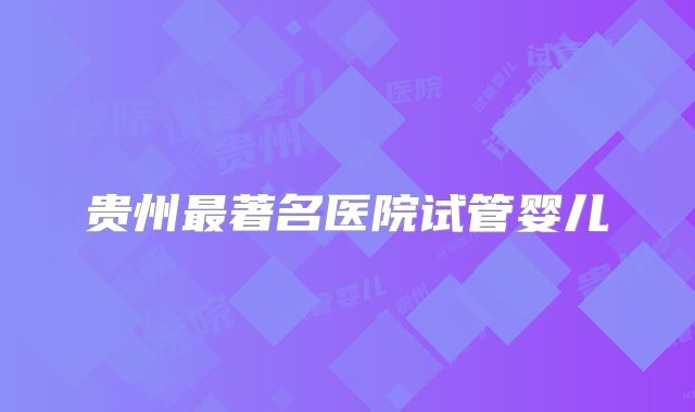贵州最著名医院试管婴儿