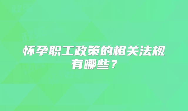 怀孕职工政策的相关法规有哪些?
