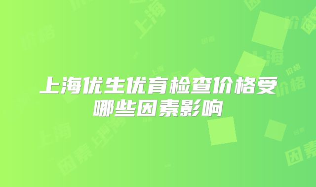 上海优生优育检查价格受哪些因素影响